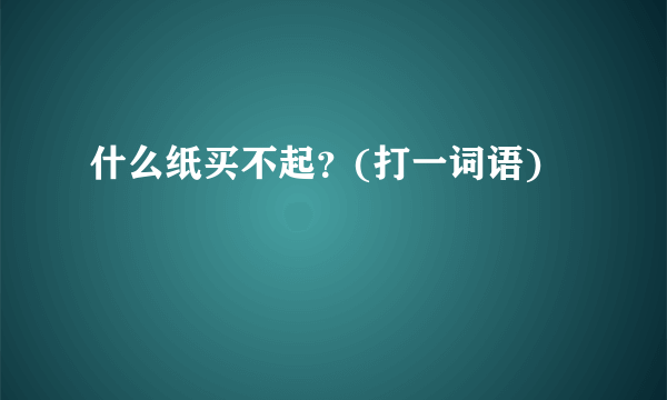 什么纸买不起？(打一词语)