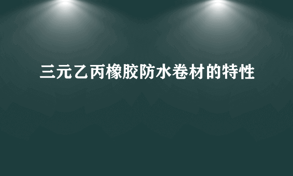 三元乙丙橡胶防水卷材的特性