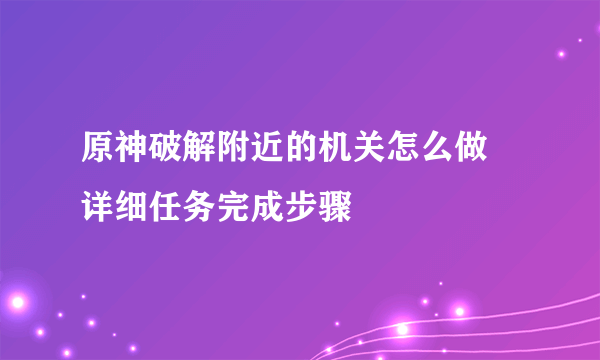 原神破解附近的机关怎么做 详细任务完成步骤