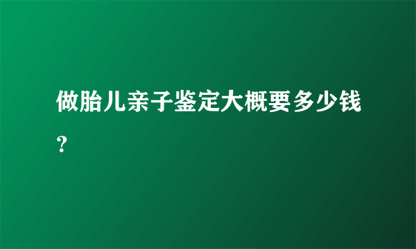 做胎儿亲子鉴定大概要多少钱？