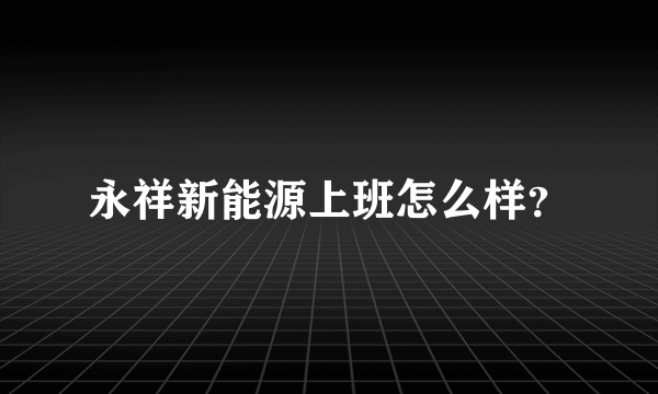 永祥新能源上班怎么样？