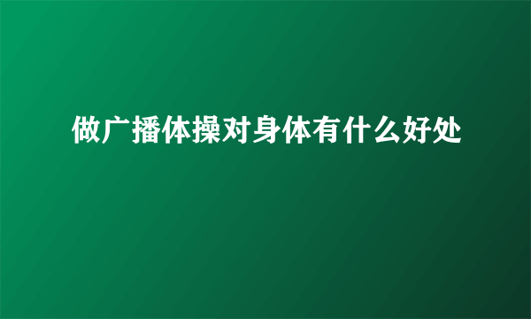 做广播体操对身体有什么好处