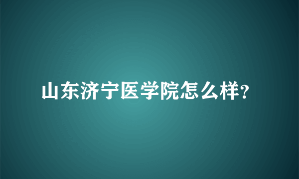 山东济宁医学院怎么样？