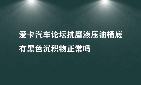 爱卡汽车论坛抗磨液压油桶底有黑色沉积物正常吗