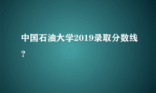 中国石油大学2019录取分数线？