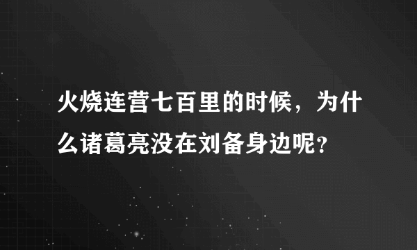 火烧连营七百里的时候，为什么诸葛亮没在刘备身边呢？