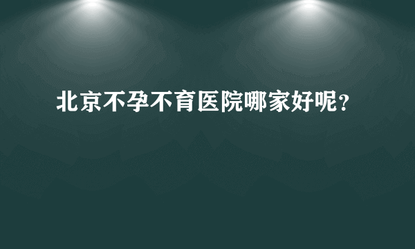 北京不孕不育医院哪家好呢？