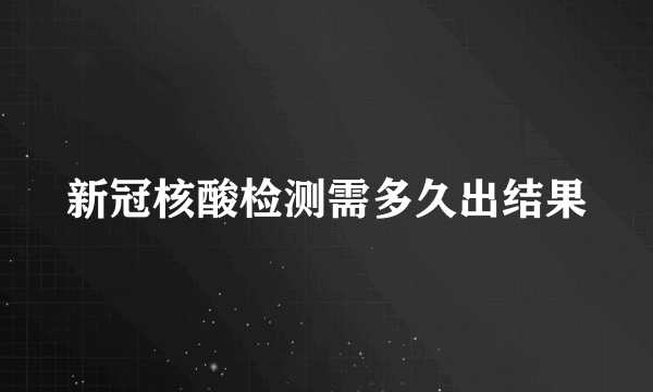 新冠核酸检测需多久出结果