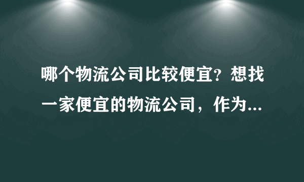 哪个物流公司比较便宜？想找一家便宜的物流公司，作为长期合作对像，求推荐！