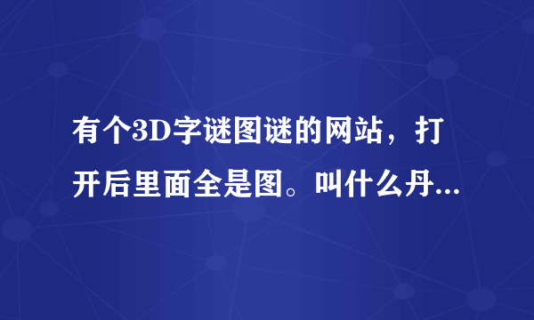 有个3D字谜图谜的网站，打开后里面全是图。叫什么丹东什么图谜的网站。谁知道，告诉我。