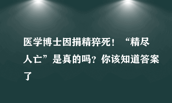 医学博士因捐精猝死！“精尽人亡”是真的吗？你该知道答案了