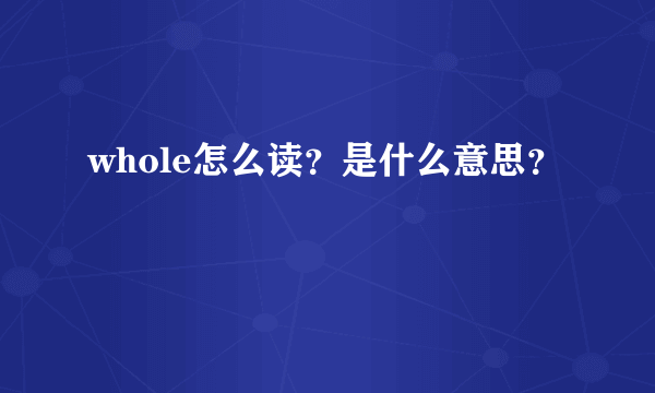 whole怎么读？是什么意思？