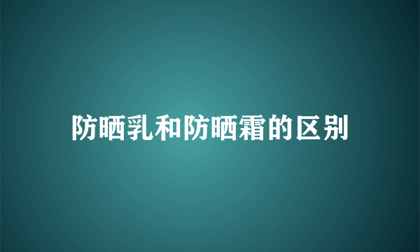 防晒乳和防晒霜的区别