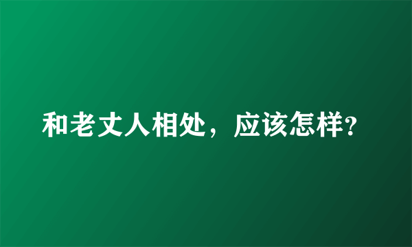 和老丈人相处，应该怎样？