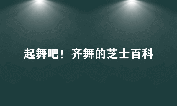 起舞吧！齐舞的芝士百科