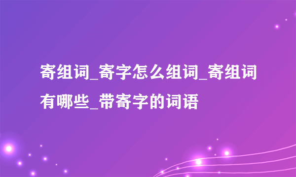 寄组词_寄字怎么组词_寄组词有哪些_带寄字的词语