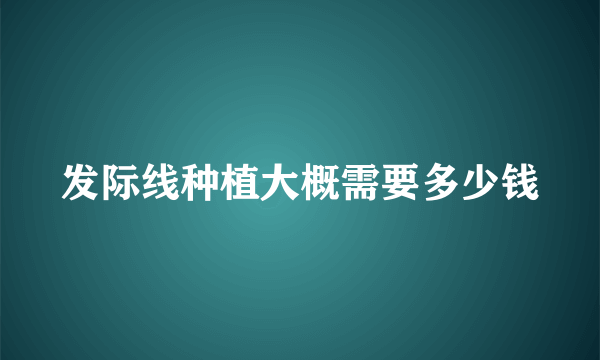 发际线种植大概需要多少钱