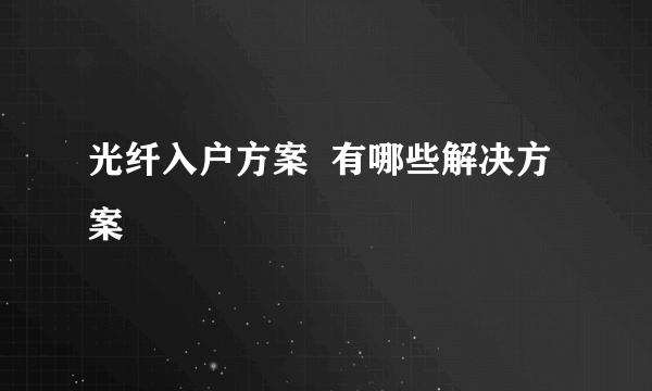 光纤入户方案  有哪些解决方案