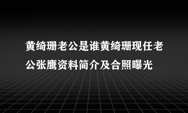 黄绮珊老公是谁黄绮珊现任老公张鹰资料简介及合照曝光