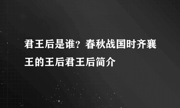 君王后是谁？春秋战国时齐襄王的王后君王后简介