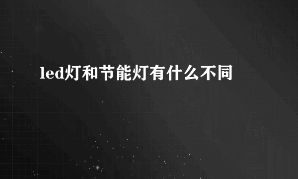 led灯和节能灯有什么不同