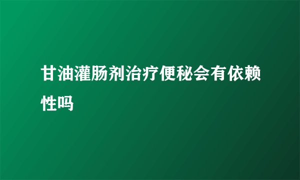 甘油灌肠剂治疗便秘会有依赖性吗