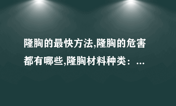 隆胸的最快方法,隆胸的危害都有哪些,隆胸材料种类：,隆胸后的注意哪些事项