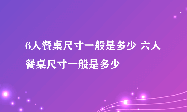 6人餐桌尺寸一般是多少 六人餐桌尺寸一般是多少