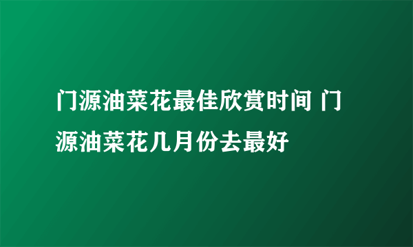 门源油菜花最佳欣赏时间 门源油菜花几月份去最好