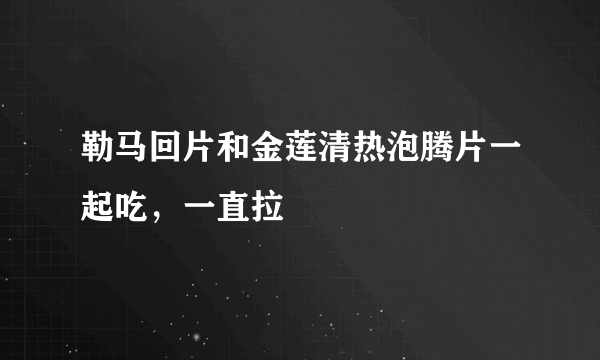 勒马回片和金莲清热泡腾片一起吃，一直拉