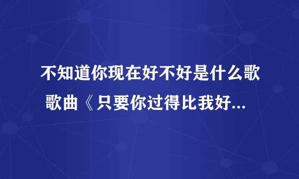 不知道你现在好不好是什么歌 歌曲《只要你过得比我好》演唱者及歌词