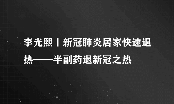 李光熙丨新冠肺炎居家快速退热——半副药退新冠之热