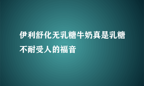 伊利舒化无乳糖牛奶真是乳糖不耐受人的福音