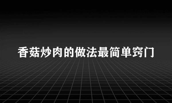 香菇炒肉的做法最简单窍门