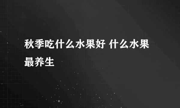 秋季吃什么水果好 什么水果最养生