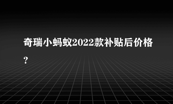 奇瑞小蚂蚁2022款补贴后价格？