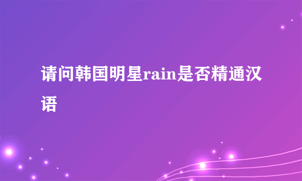 请问韩国明星rain是否精通汉语