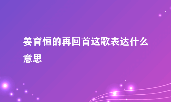 姜育恒的再回首这歌表达什么意思