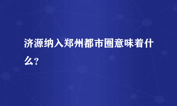 济源纳入郑州都市圈意味着什么？