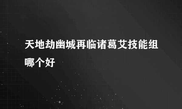 天地劫幽城再临诸葛艾技能组哪个好