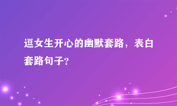 逗女生开心的幽默套路，表白套路句子？