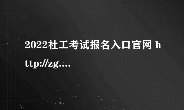 2022社工考试报名入口官网 http://zg.cpta.com.cn/