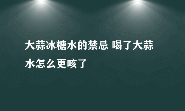 大蒜冰糖水的禁忌 喝了大蒜水怎么更咳了