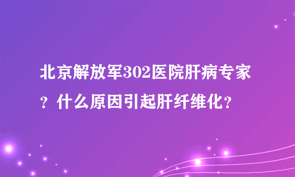 北京解放军302医院肝病专家？什么原因引起肝纤维化？