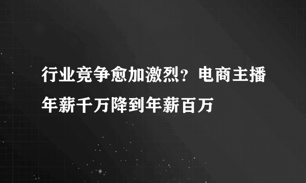 行业竞争愈加激烈？电商主播年薪千万降到年薪百万