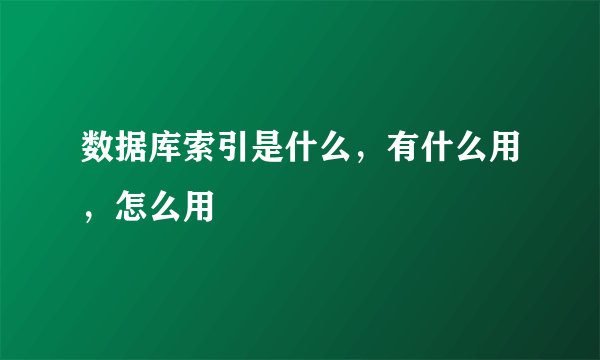 数据库索引是什么，有什么用，怎么用