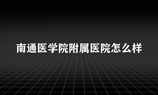 南通医学院附属医院怎么样