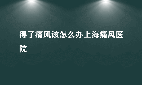 得了痛风该怎么办上海痛风医院