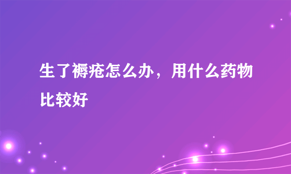 生了褥疮怎么办，用什么药物比较好