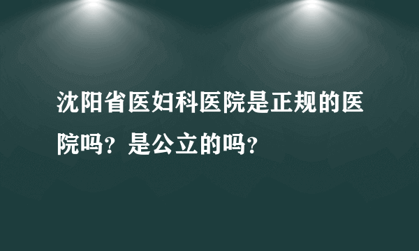 沈阳省医妇科医院是正规的医院吗？是公立的吗？